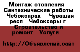 Монтаж отопления . Сантехнические работы . Чебоксарах. - Чувашия респ., Чебоксары г. Строительство и ремонт » Услуги   